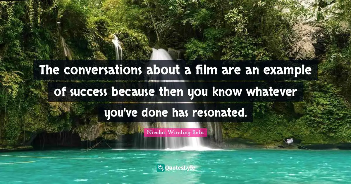 The conversations about a film are an example of success because then you know whatever you've done has resonated.