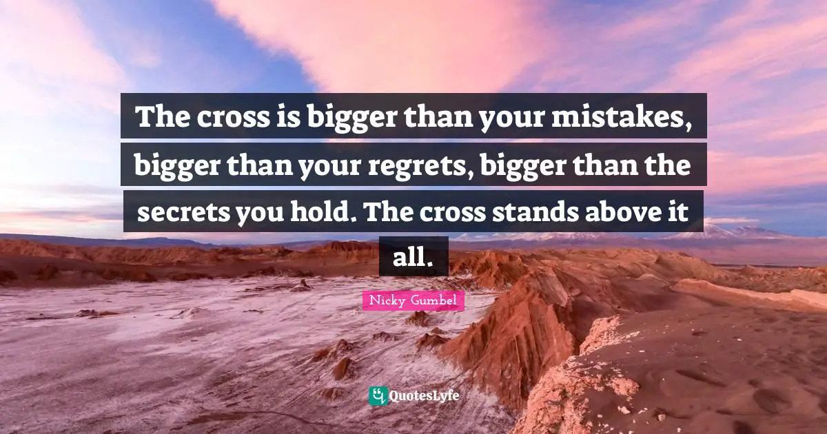 The cross is bigger than your mistakes, bigger than your regrets, bigger than the secrets you hold. The cross stands above it all.