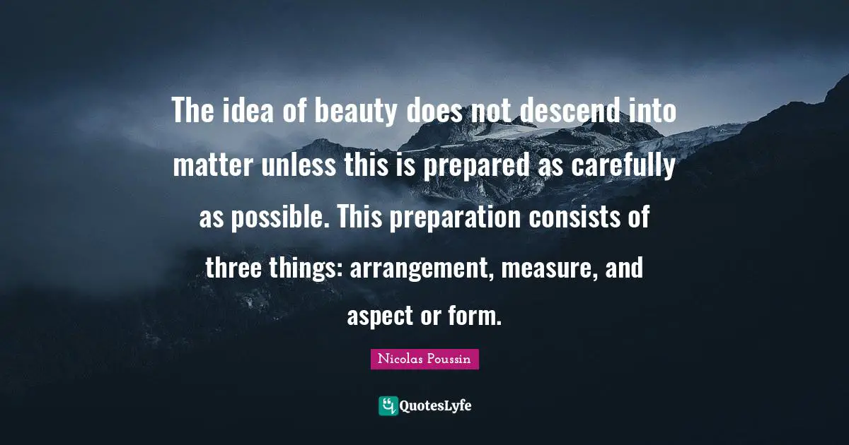 The idea of beauty does not descend into matter unless this is prepared as carefully as possible. This preparation consists of three things: arrangement, measure, and aspect or form.