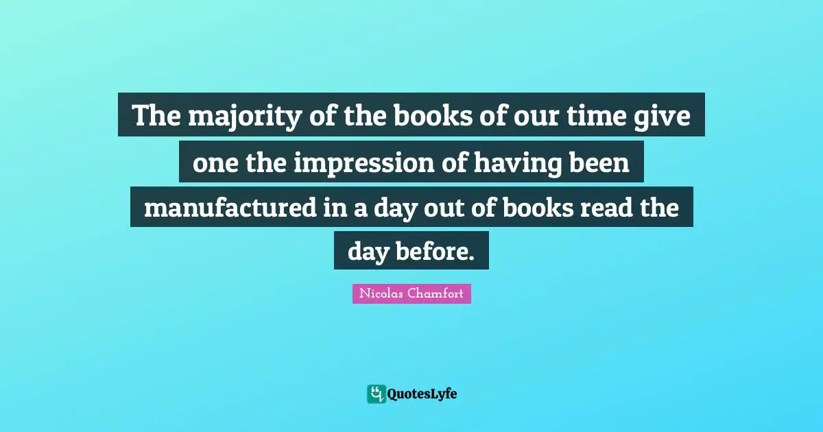 The majority of the books of our time give one the impression of having been manufactured in a day out of books read the day before.