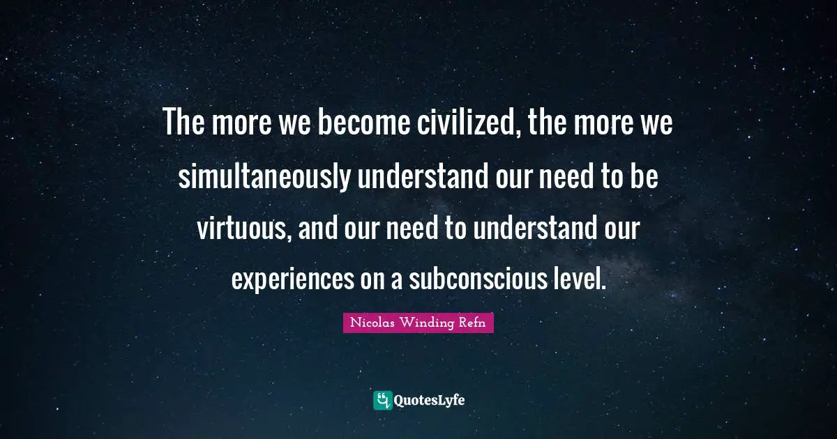 The more we become civilized, the more we simultaneously understand our need to be virtuous, and our need to understand our experiences on a subconscious level.