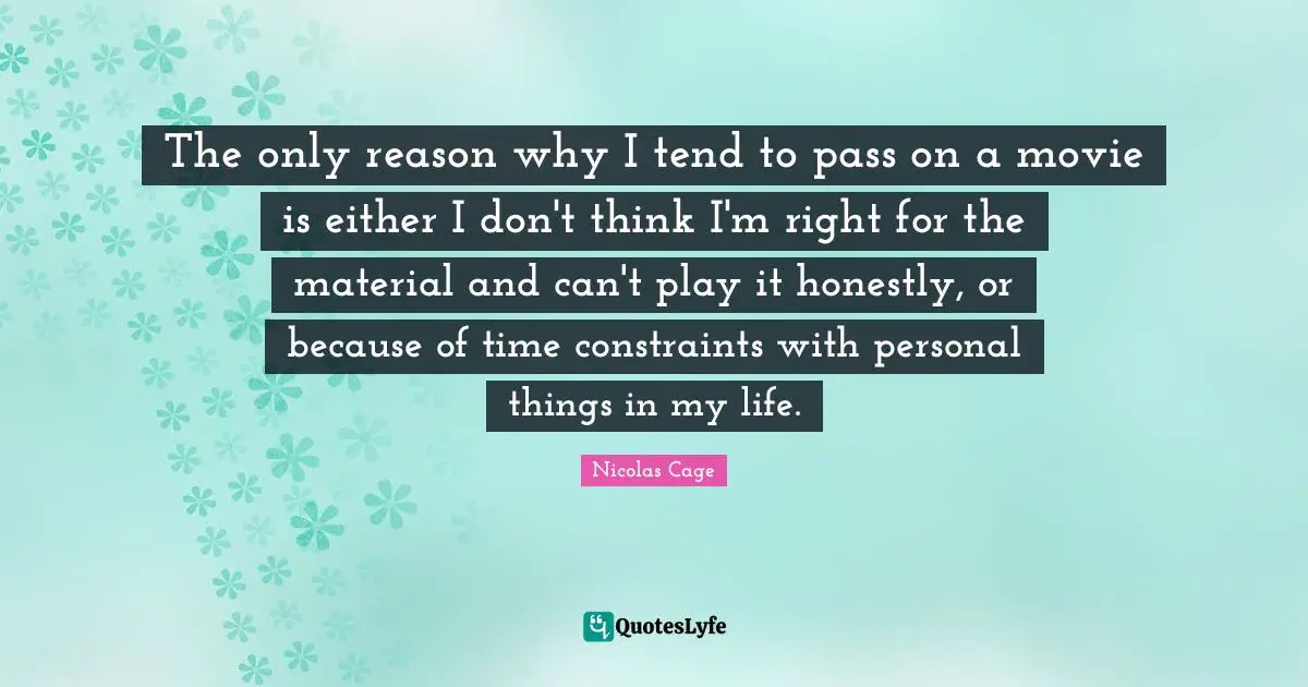 The only reason why I tend to pass on a movie is either I don't think I'm right for the material and can't play it honestly, or because of time constraints with personal things in my life.