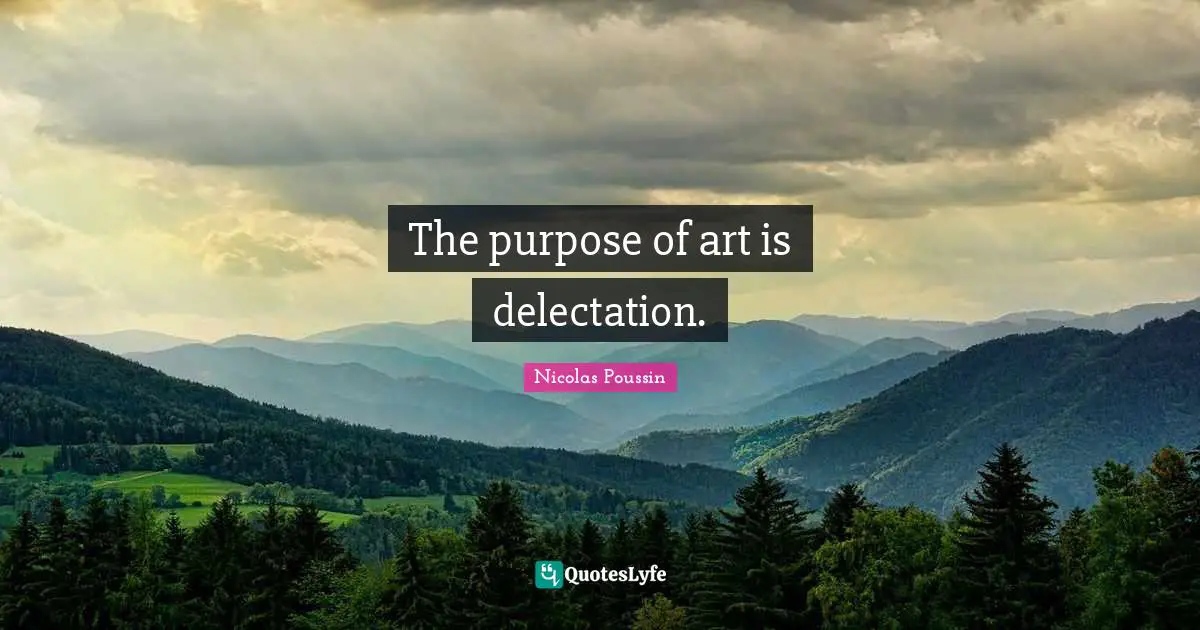 The purpose of art is delectation.