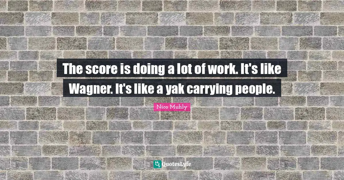 Wagner Quotes: "The score is doing a lot of work. It's like Wagner. It's like a yak carrying people."