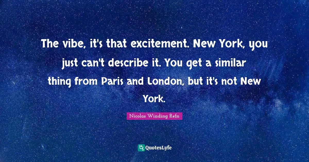 The vibe, it's that excitement. New York, you just can't describe it. You get a similar thing from Paris and London, but it's not New York.