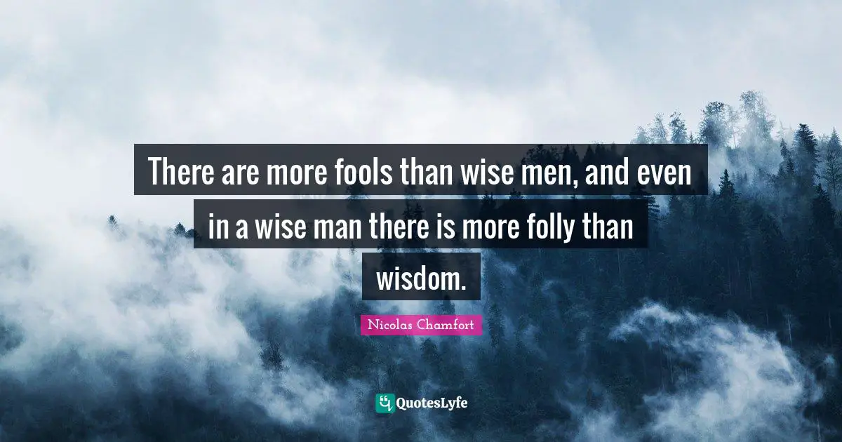 There are more fools than wise men, and even in a wise man there is more folly than wisdom.