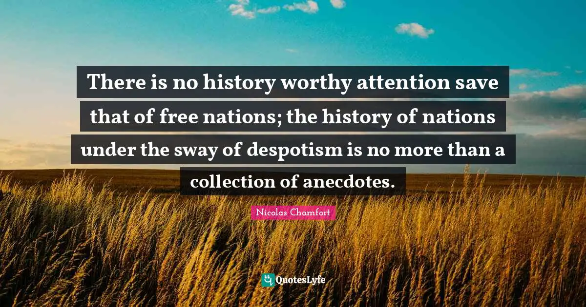 There is no history worthy attention save that of free nations; the history of nations under the sway of despotism is no more than a collection of anecdotes.