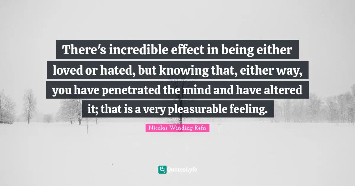 There's incredible effect in being either loved or hated, but knowing that, either way, you have penetrated the mind and have altered it; that is a very pleasurable feeling.