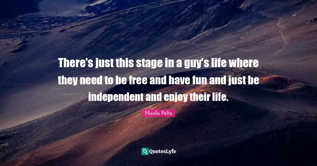 There's just this stage in a guy's life where they need to be free and have fun and just be independent and enjoy their life.