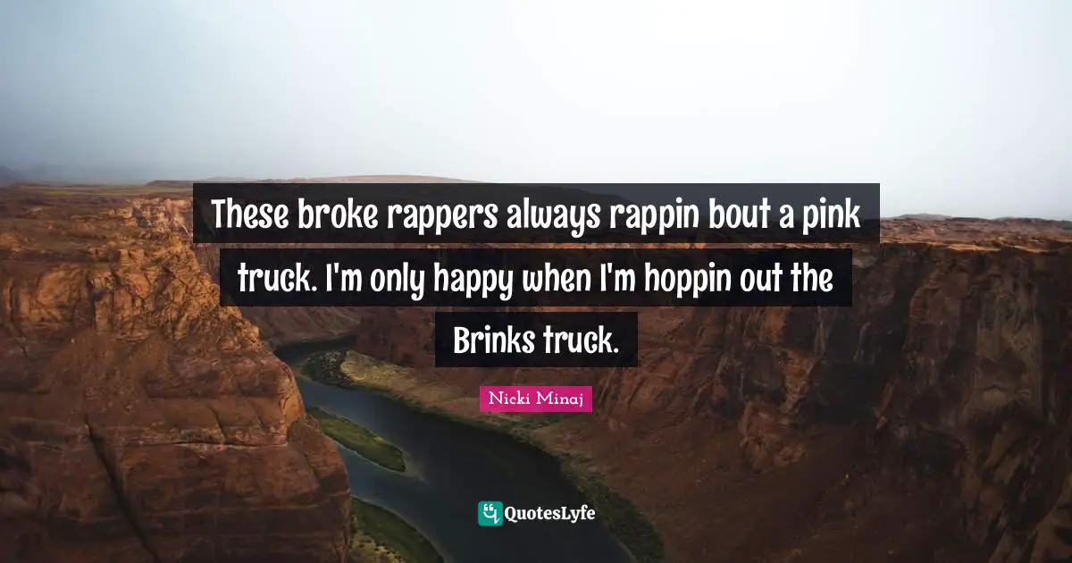 These broke rappers always rappin bout a pink truck. I'm only happy when I'm hoppin out the Brinks truck.