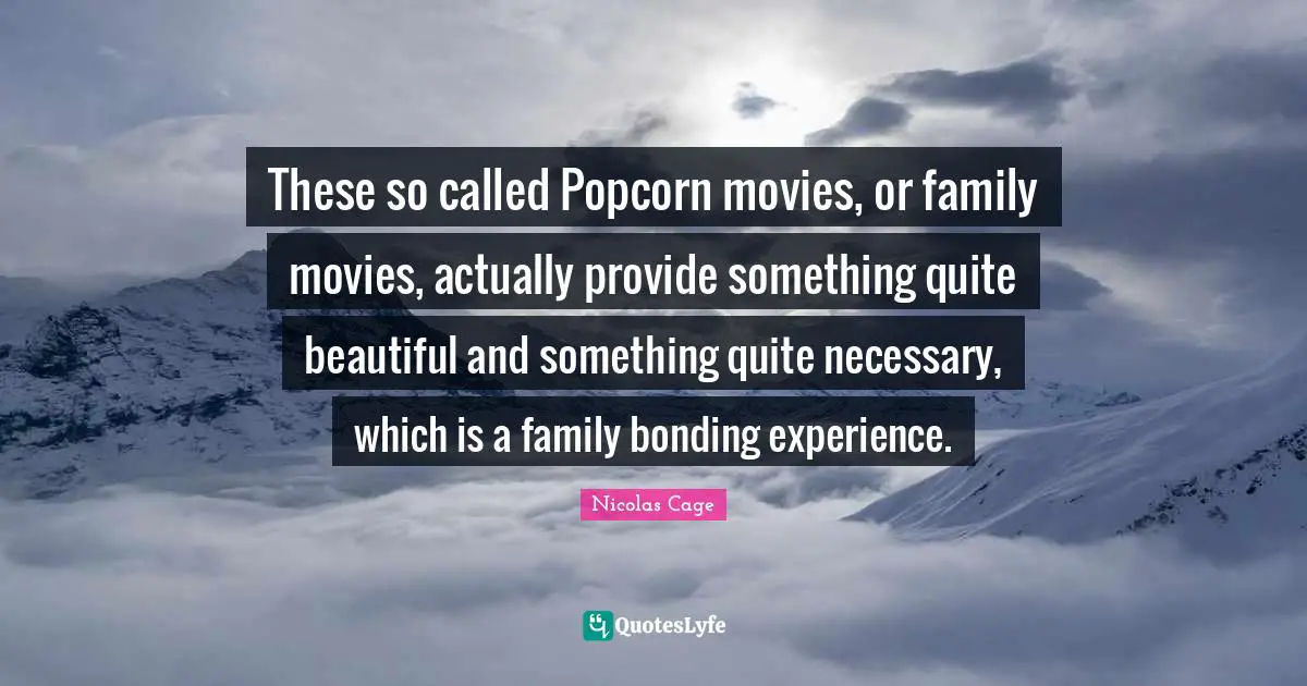These so called Popcorn movies, or family movies, actually provide something quite beautiful and something quite necessary, which is a family bonding experience.