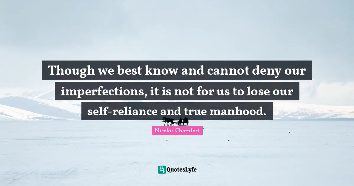 Though we best know and cannot deny our imperfections, it is not for us to lose our self-reliance and true manhood.