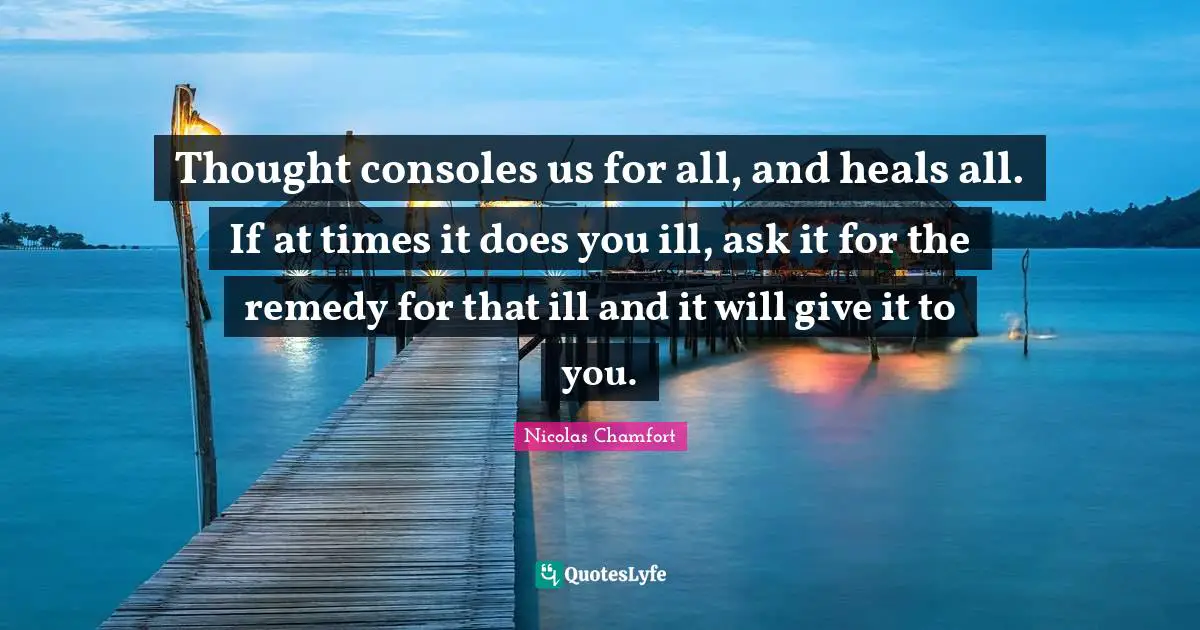 Thought consoles us for all, and heals all. If at times it does you ill, ask it for the remedy for that ill and it will give it to you.