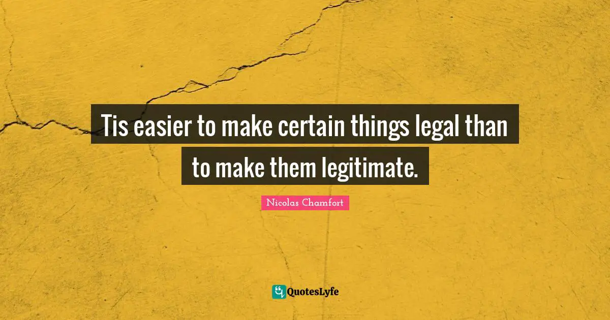 Tis easier to make certain things legal than to make them legitimate.