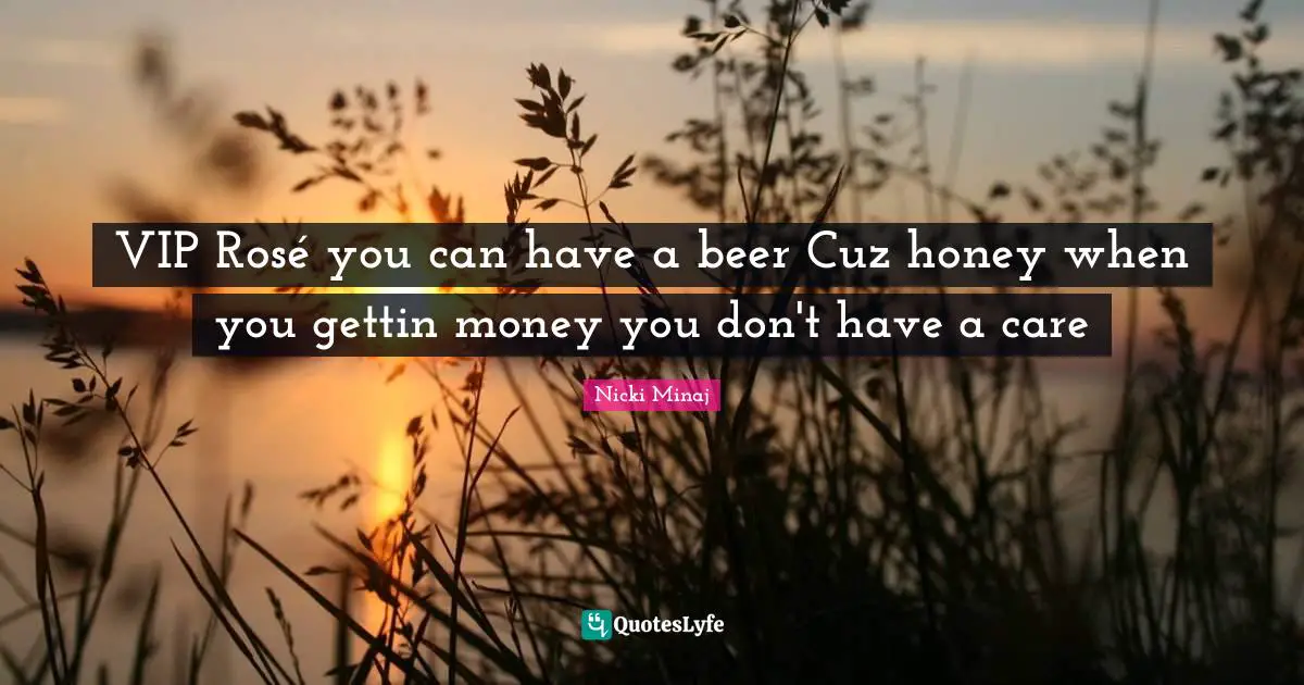 VIP Rosé you can have a beer Cuz honey when you gettin money you don't have a care