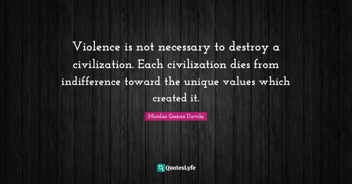 Nicolas Gomez Davila Quotes: Violence is not necessary to destroy a civilization. Each civilization dies from indifference toward the unique values which created it.