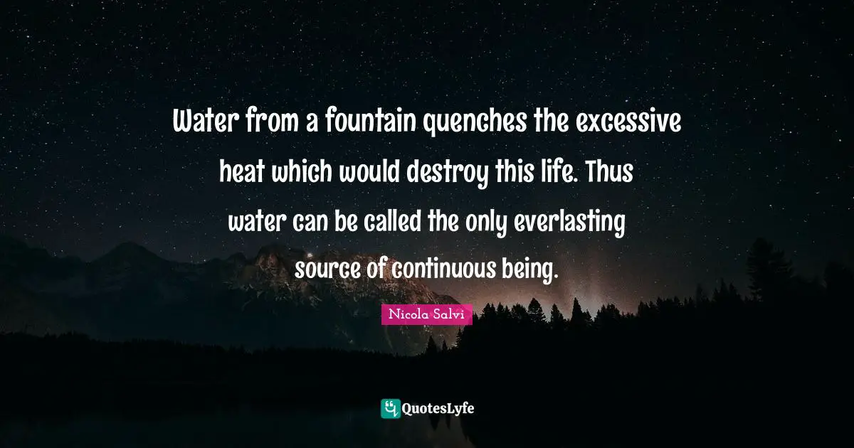 Fountain Quotes: "Water from a fountain quenches the excessive heat which would destroy this life. Thus water can be called the only everlasting source of continuous being."