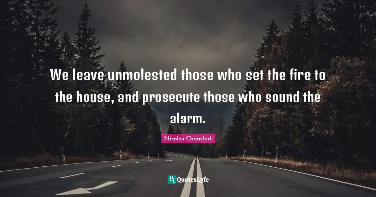 We leave unmolested those who set the fire to the house, and prosecute those who sound the alarm.