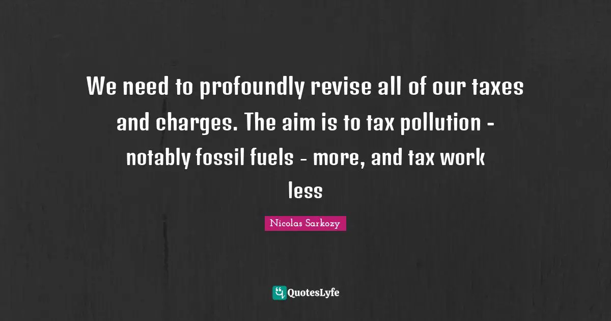 We need to profoundly revise all of our taxes and charges. The aim is to tax pollution - notably fossil fuels - more, and tax work less