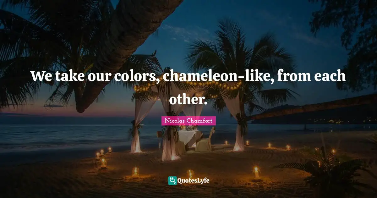 Nicolas Chamfort Quotes: "We take our colors, chameleon-like, from each other."