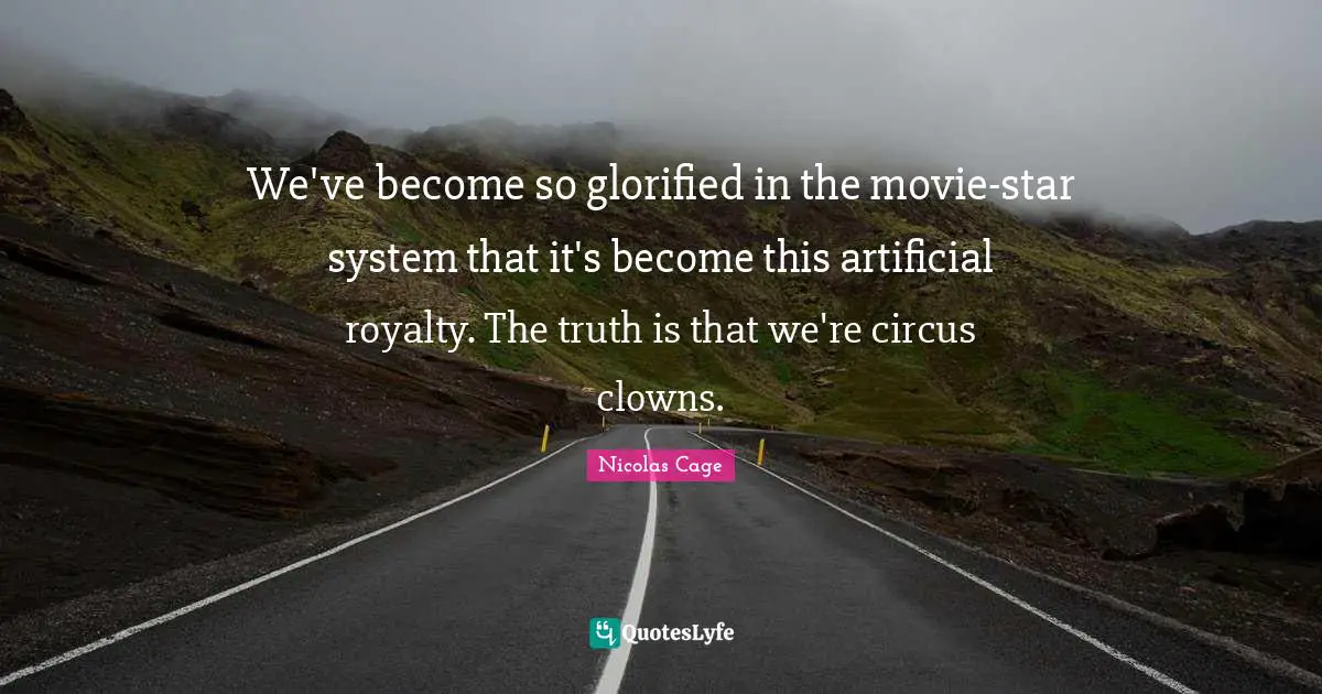 We've become so glorified in the movie-star system that it's become this artificial royalty. The truth is that we're circus clowns.