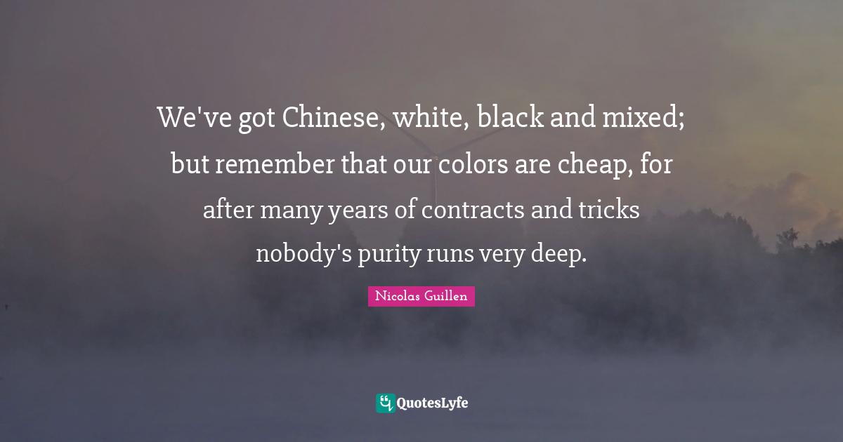 Contracts Quotes: "We've got Chinese, white, black and mixed; but remember that our colors are cheap, for after many years of contracts and tricks nobody's purity runs very deep."
