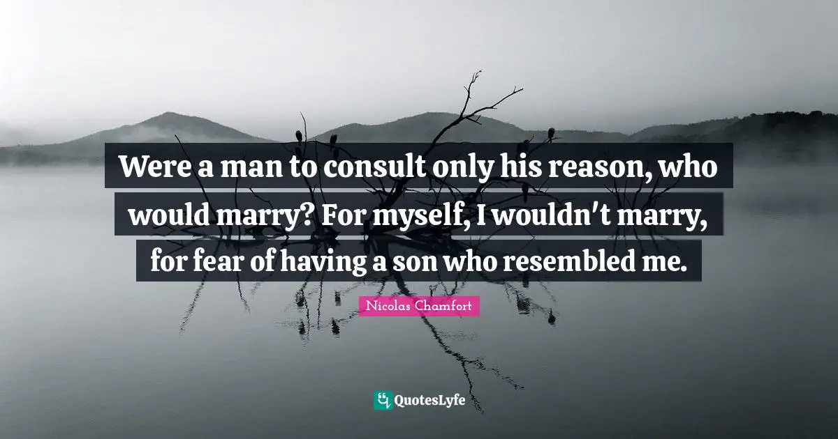 Were a man to consult only his reason, who would marry? For myself, I wouldn't marry, for fear of having a son who resembled me.