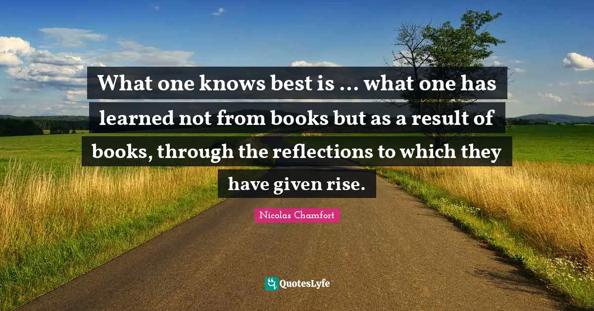 What one knows best is ... what one has learned not from books but as a result of books, through the reflections to which they have given rise.