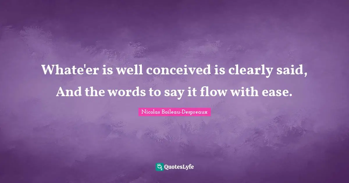 Whate'er is well conceived is clearly said, And the words to say it flow with ease.