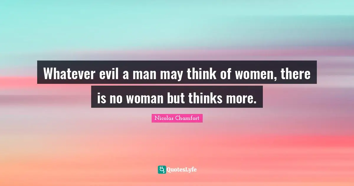 Whatever evil a man may think of women, there is no woman but thinks more.