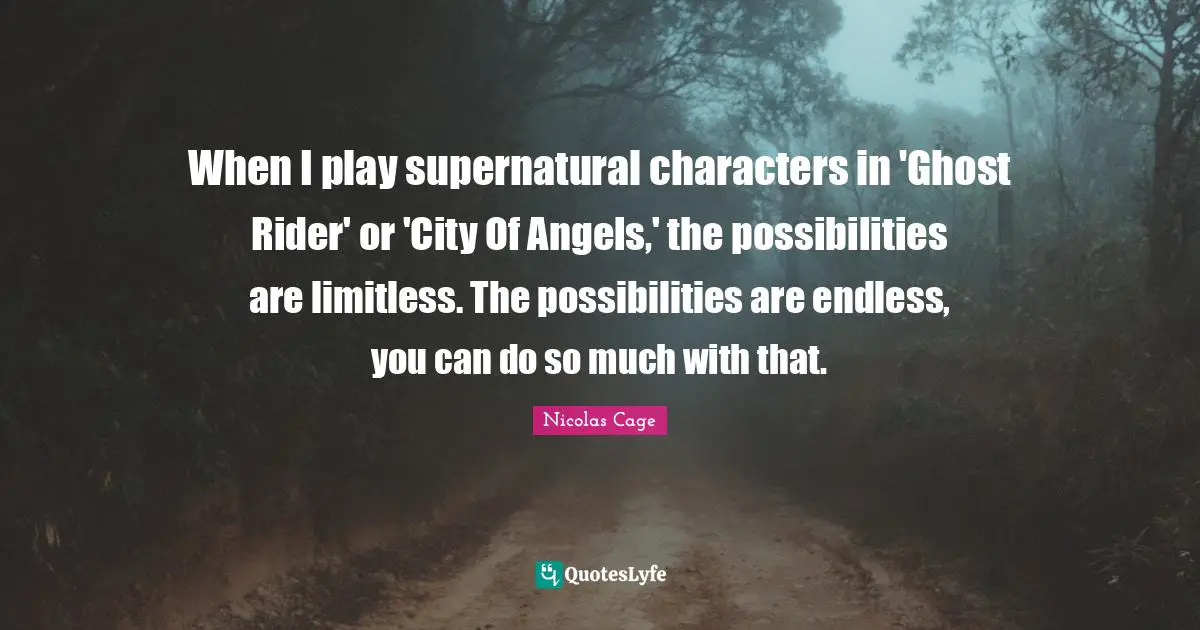 When I play supernatural characters in 'Ghost Rider' or 'City Of Angels,' the possibilities are limitless. The possibilities are endless, you can do so much with that.