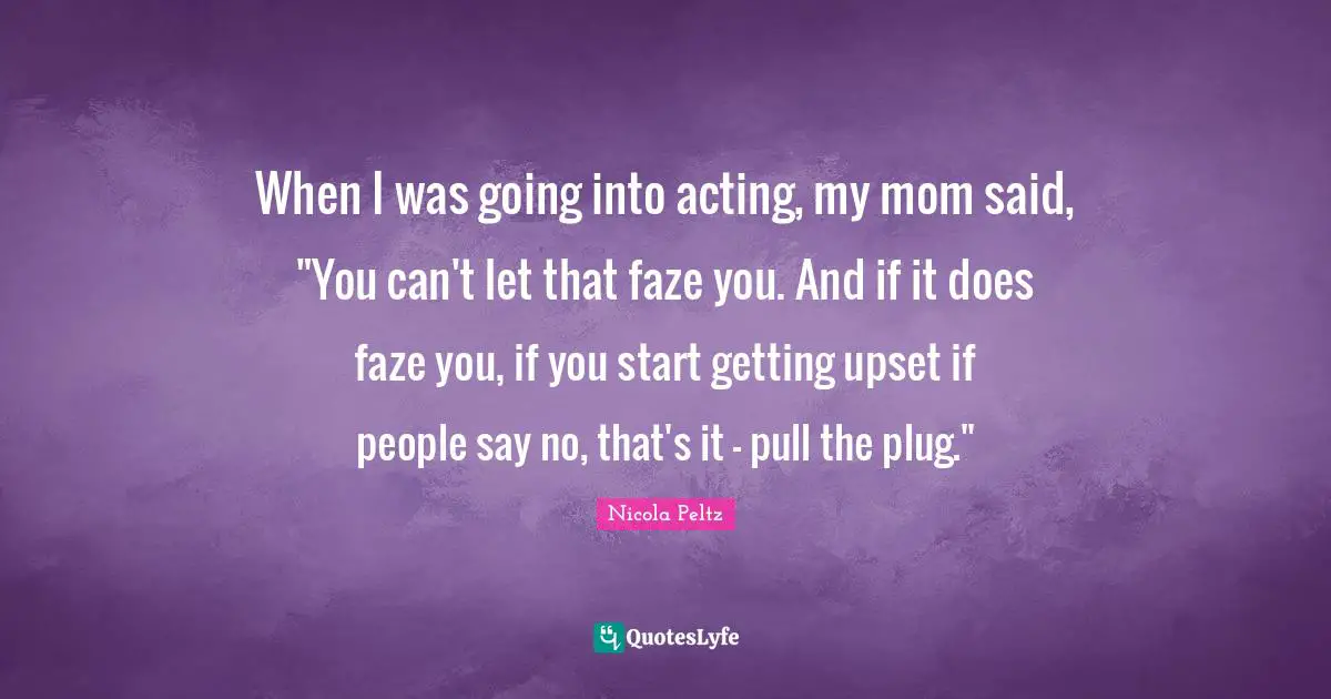 When I was going into acting, my mom said, "You can't let that faze you. And if it does faze you, if you start getting upset if people say no, that's it - pull the plug."
