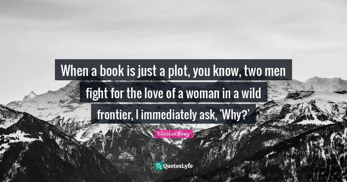 When a book is just a plot, you know, two men fight for the love of a woman in a wild frontier, I immediately ask, 'Why?'