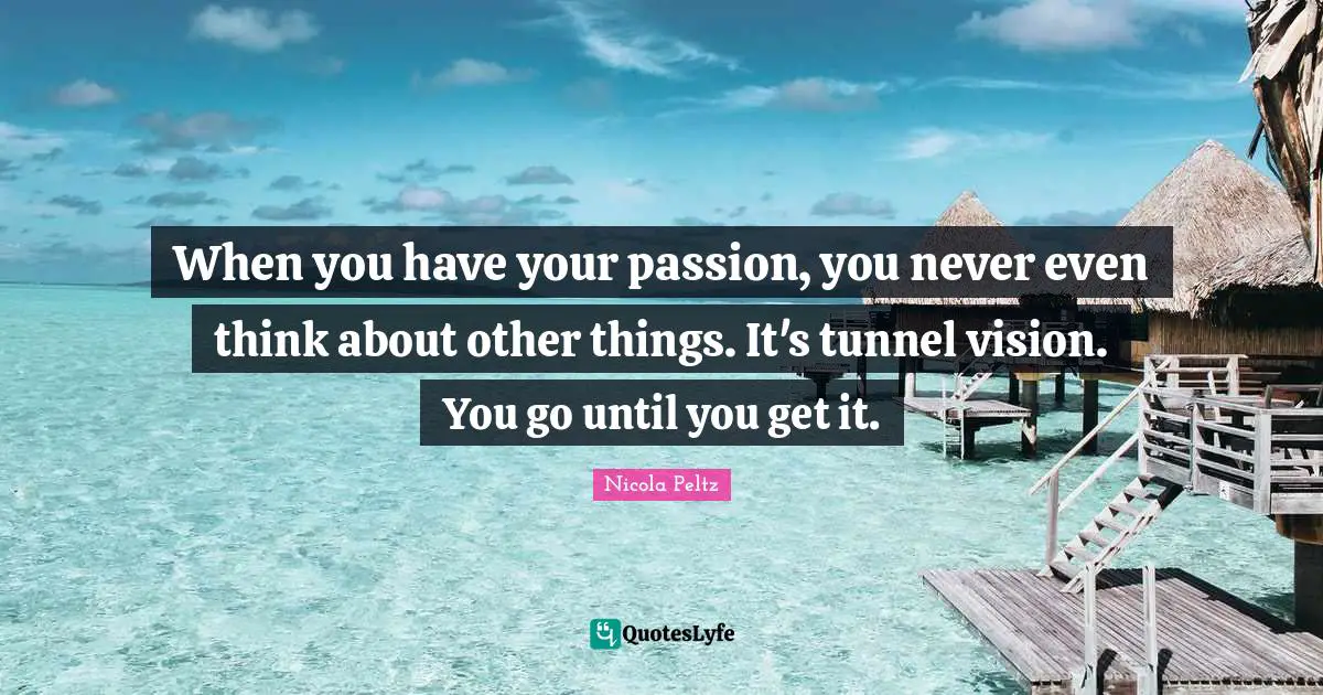 When you have your passion, you never even think about other things. It's tunnel vision. You go until you get it.