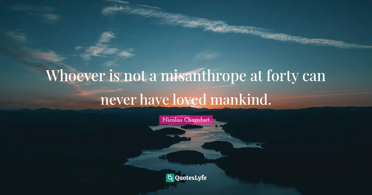 Whoever is not a misanthrope at forty can never have loved mankind.