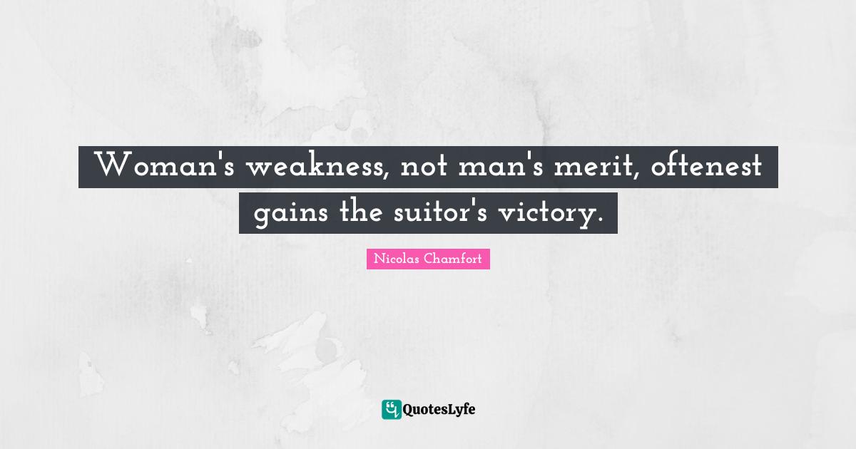Woman's weakness, not man's merit, oftenest gains the suitor's victory.