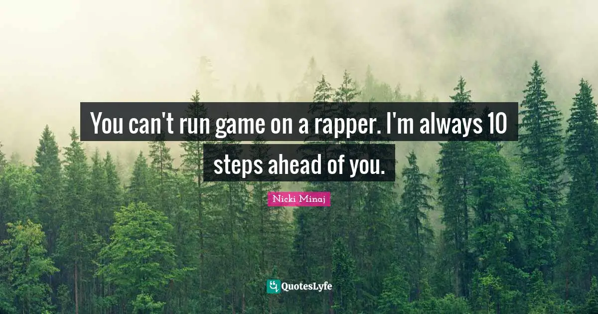 You can't run game on a rapper. I'm always 10 steps ahead of you.