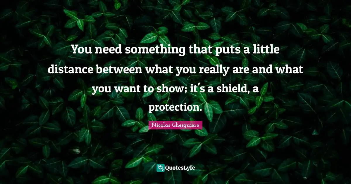 You need something that puts a little distance between what you really are and what you want to show; it's a shield, a protection.