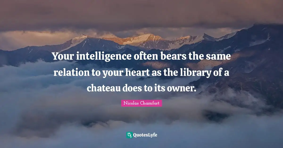 Your intelligence often bears the same relation to your heart as the library of a chateau does to its owner.
