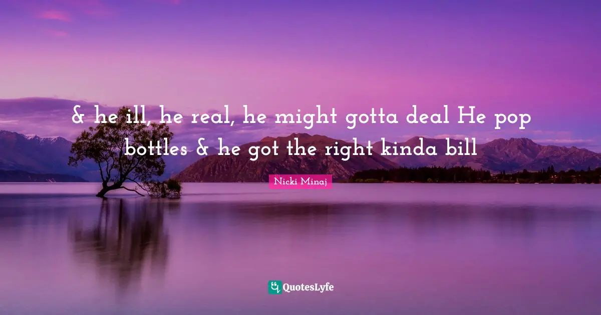 & he ill, he real, he might gotta deal He pop bottles & he got the right kinda bill