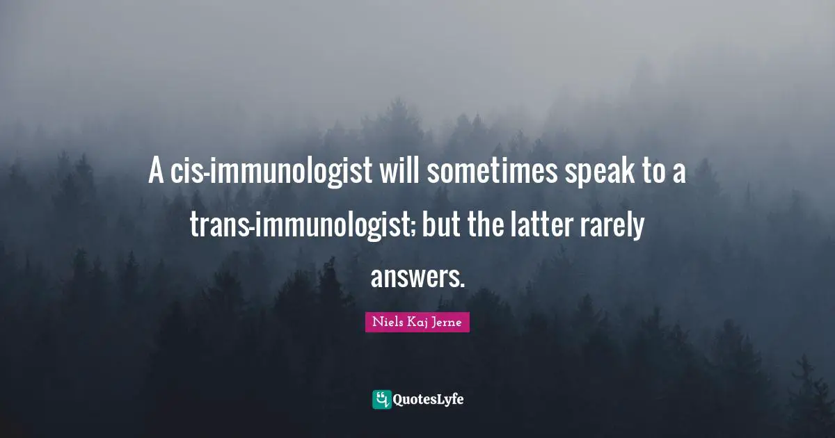 A cis-immunologist will sometimes speak to a trans-immunologist; but the latter rarely answers.