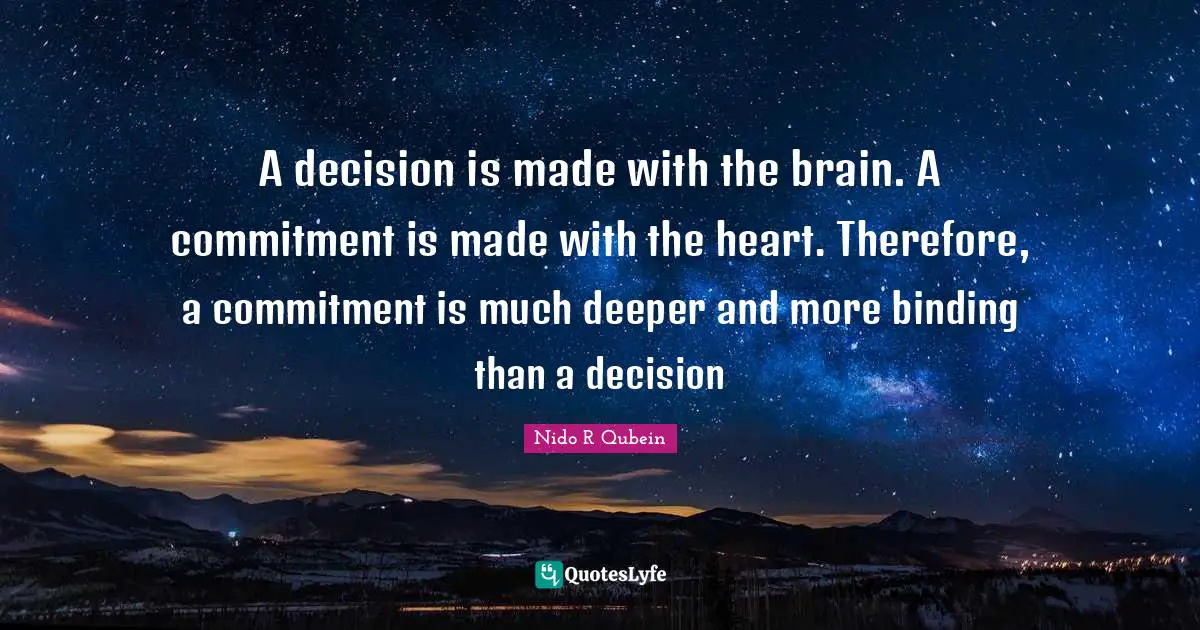 Nido R. Qubein Quotes: "A decision is made with the brain. A commitment is made with the heart. Therefore, a commitment is much deeper and more binding than a decision"