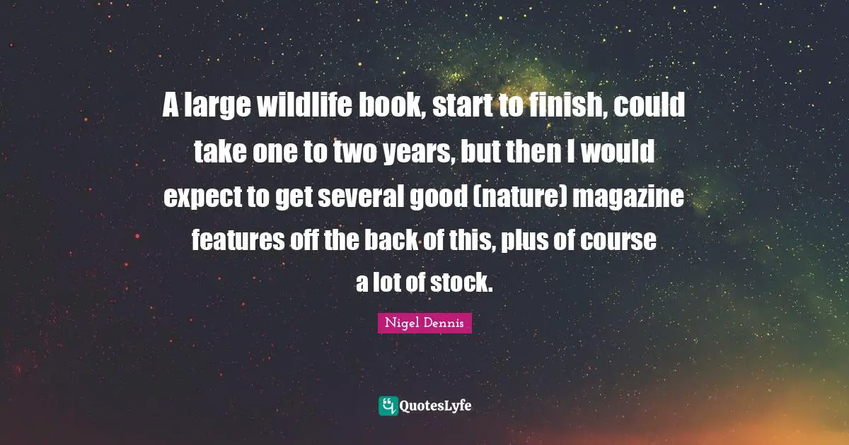 A large wildlife book, start to finish, could take one to two years, but then I would expect to get several good (nature) magazine features off the back of this, plus of course a lot of stock.