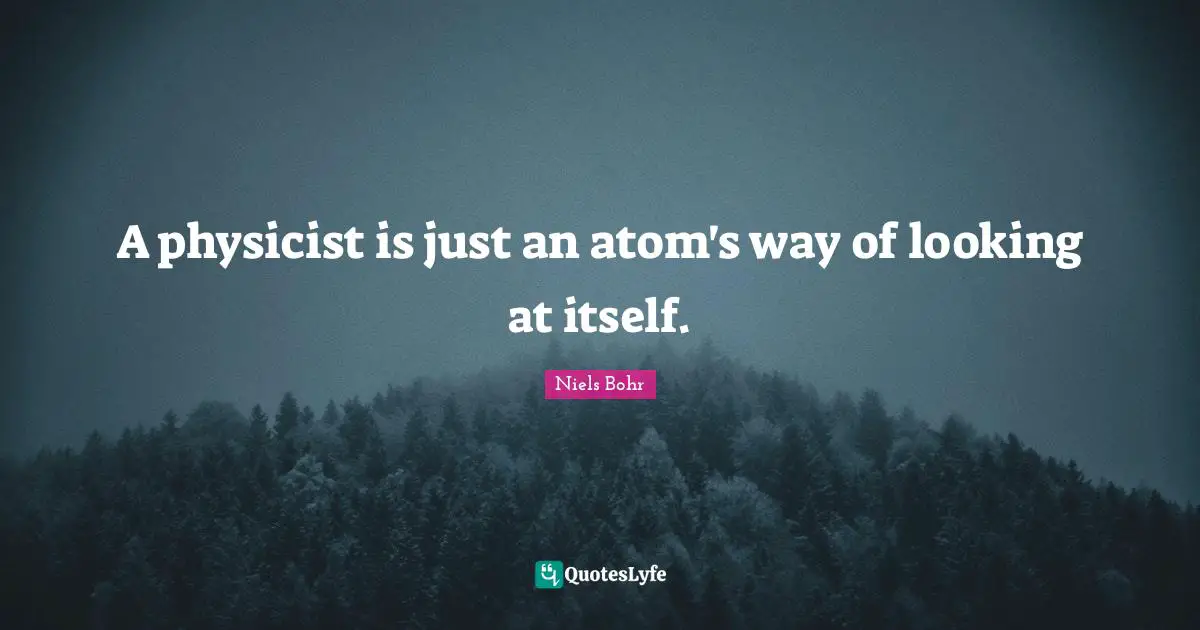 Science Quotes: "A physicist is just an atom's way of looking at itself."