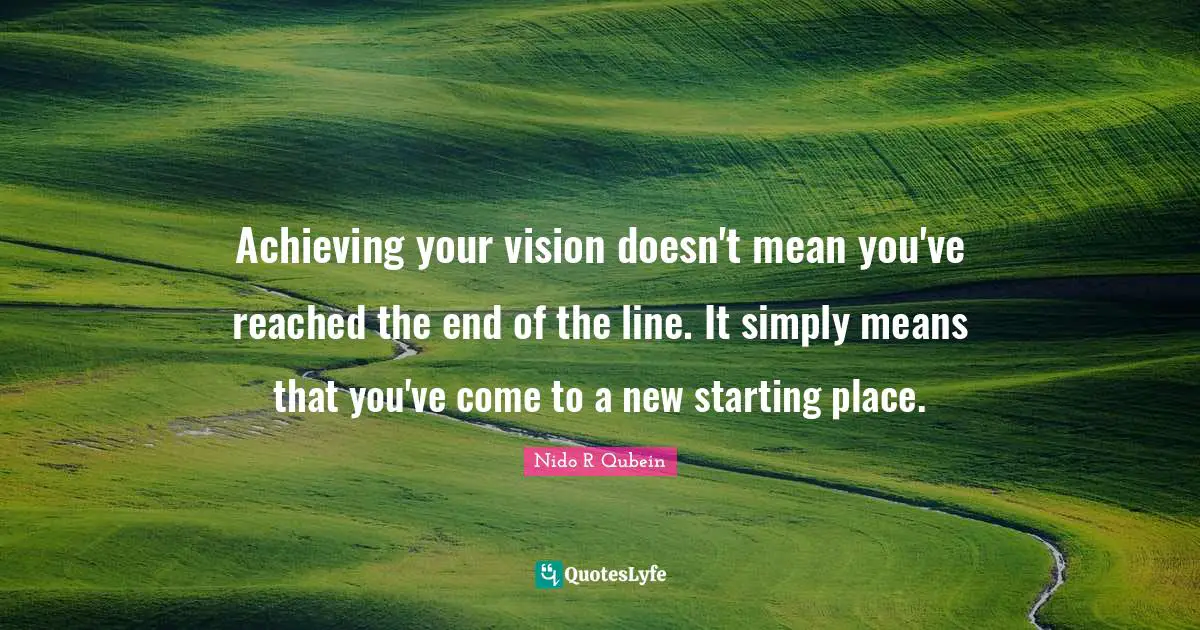Nido R. Qubein Quotes: "Achieving your vision doesn't mean you've reached the end of the line. It simply means that you've come to a new starting place."