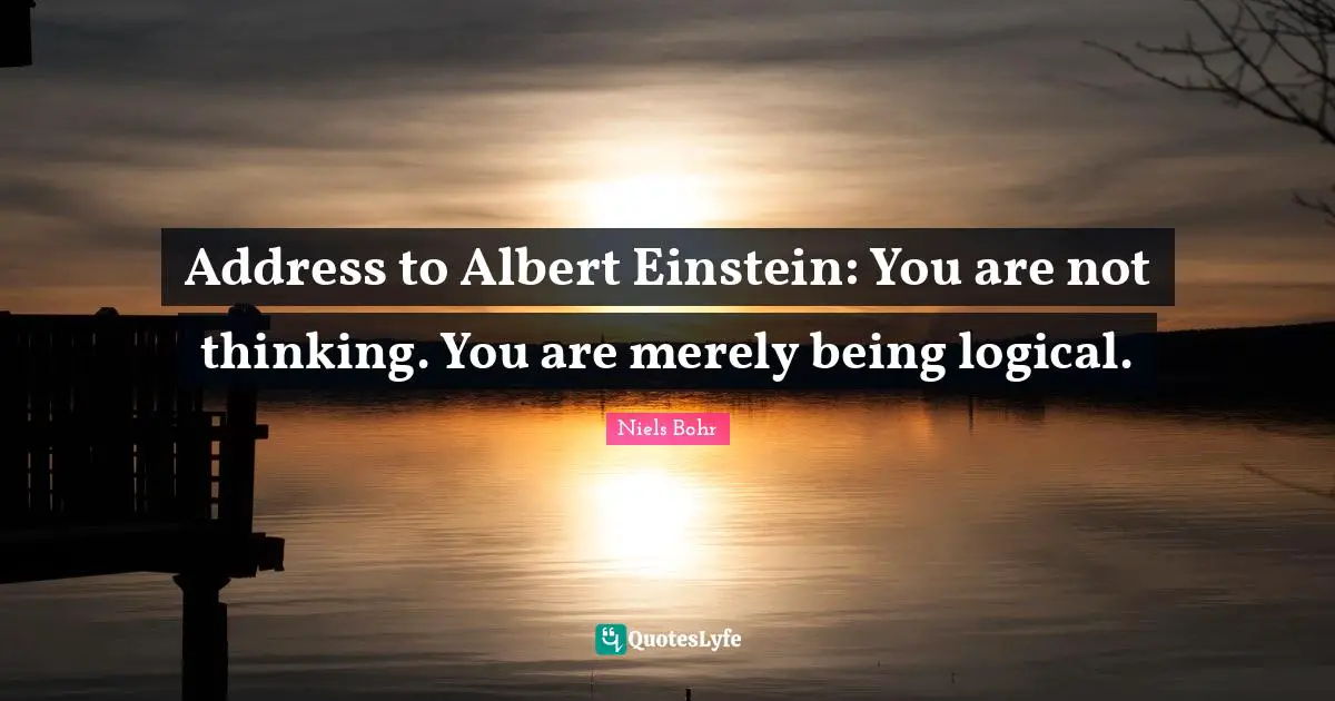 Addresses Quotes: "Address to Albert Einstein: You are not thinking. You are merely being logical."