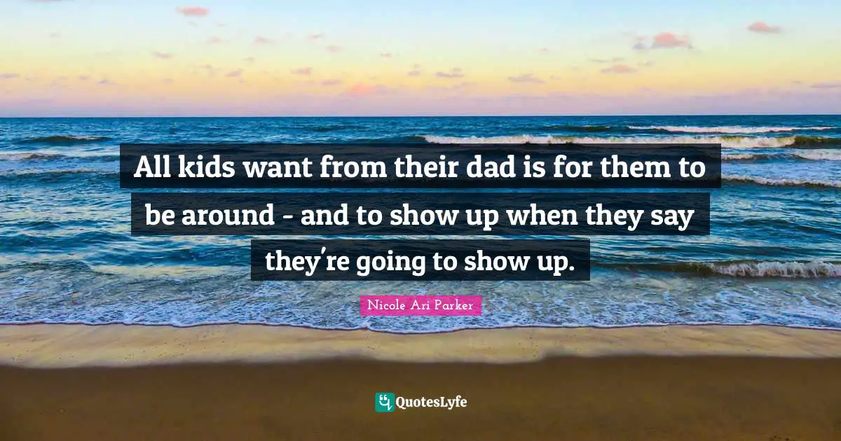 All kids want from their dad is for them to be around - and to show up when they say they're going to show up.