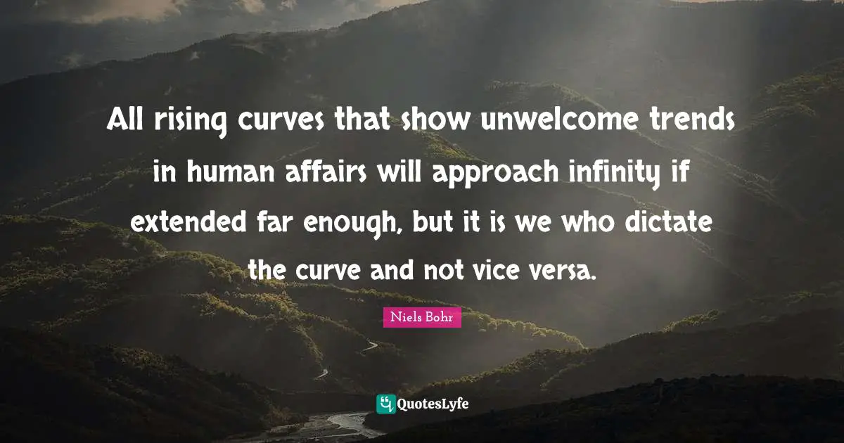 All rising curves that show unwelcome trends in human affairs will approach infinity if extended far enough, but it is we who dictate the curve and not vice versa.
