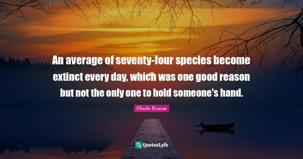 An average of seventy-four species become extinct every day, which was one good reason but not the only one to hold someone's hand.