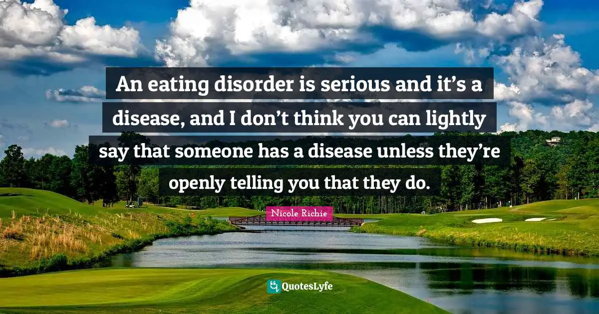 An eating disorder is serious and it’s a disease, and I don’t think you can lightly say that someone has a disease unless they’re openly telling you that they do.
